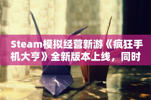  Steam模拟经营新游《疯狂手机大亨》全新版本上线，同时开启史低折扣！