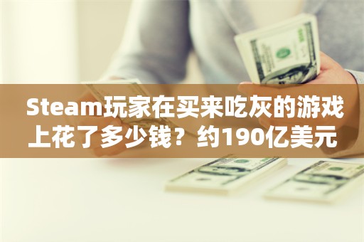  Steam玩家在买来吃灰的游戏上花了多少钱？约190亿美元!