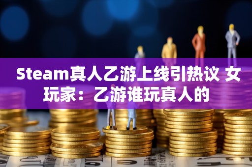  Steam真人乙游上线引热议 女玩家：乙游谁玩真人的