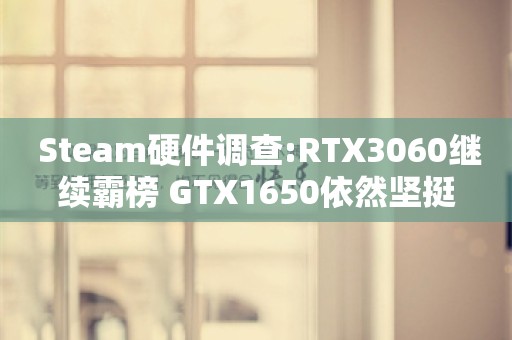  Steam硬件调查:RTX3060继续霸榜 GTX1650依然坚挺