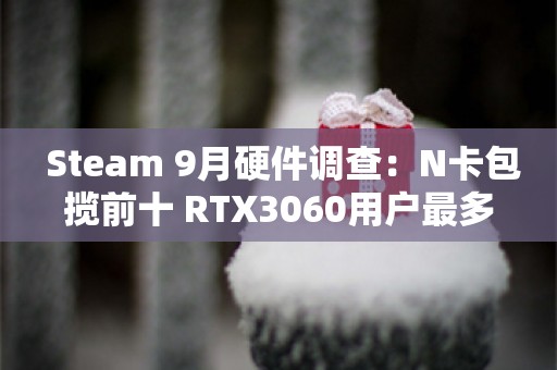  Steam 9月硬件调查：N卡包揽前十 RTX3060用户最多