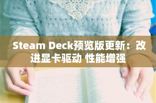  Steam Deck预览版更新：改进显卡驱动 性能增强