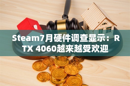  Steam7月硬件调查显示：RTX 4060越来越受欢迎