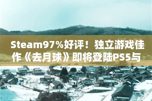  Steam97%好评！独立游戏佳作《去月球》即将登陆PS5与Xbox