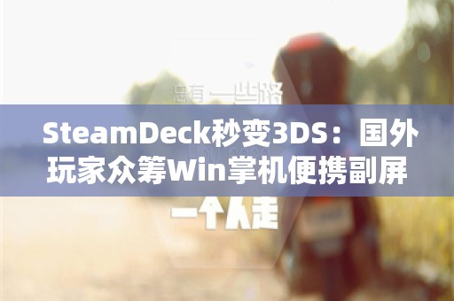  SteamDeck秒变3DS：国外玩家众筹Win掌机便携副屏