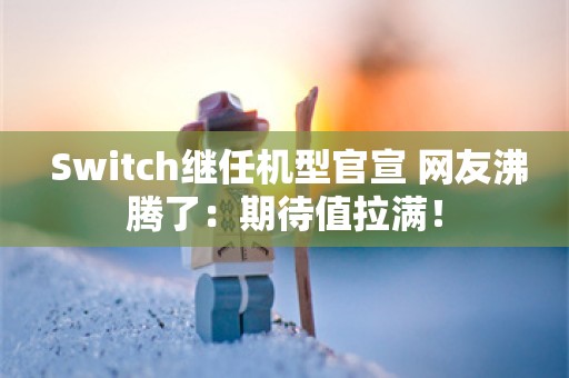  Switch继任机型官宣 网友沸腾了：期待值拉满！