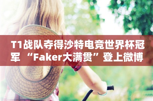  T1战队夺得沙特电竞世界杯冠军 “Faker大满贯”登上微博热搜