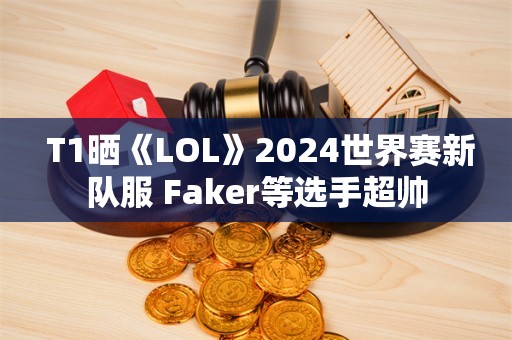  T1晒《LOL》2024世界赛新队服 Faker等选手超帅