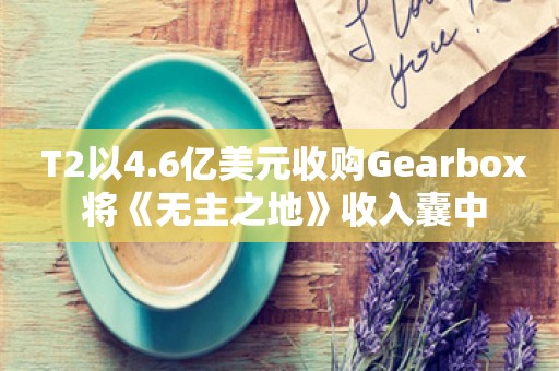  T2以4.6亿美元收购Gearbox 将《无主之地》收入囊中