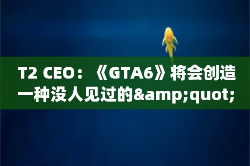  T2 CEO：《GTA6》将会创造一种没人见过的"新体验"