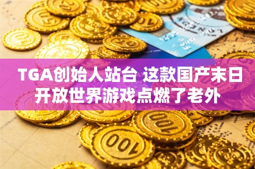  TGA创始人站台 这款国产末日开放世界游戏点燃了老外