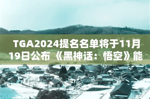  TGA2024提名名单将于11月19日公布 《黑神话：悟空》能获得年度提名吗?