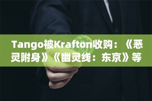  Tango被Krafton收购：《恶灵附身》《幽灵线：东京》等IP仍然归微软所有