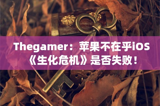  Thegamer：苹果不在乎iOS《生化危机》是否失败！