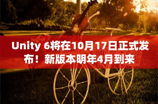  Unity 6将在10月17日正式发布！新版本明年4月到来