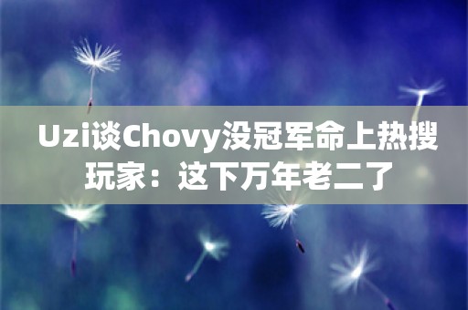  Uzi谈Chovy没冠军命上热搜 玩家：这下万年老二了