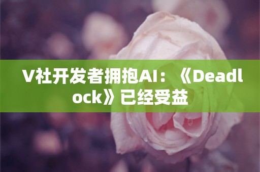  V社开发者拥抱AI：《Deadlock》已经受益