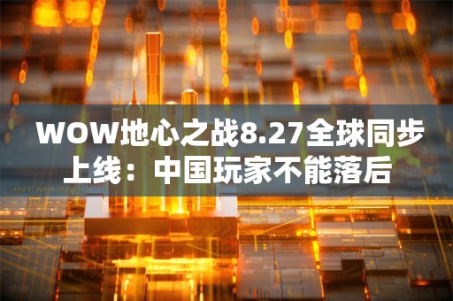  WOW地心之战8.27全球同步上线：中国玩家不能落后