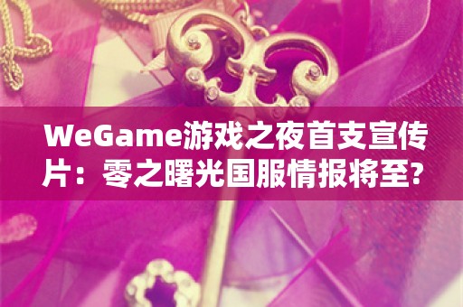 WeGame游戏之夜首支宣传片：零之曙光国服情报将至?