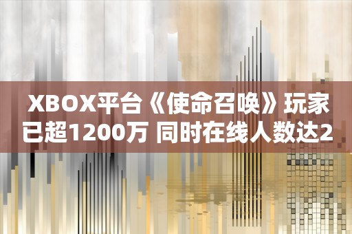  XBOX平台《使命召唤》玩家已超1200万 同时在线人数达200万