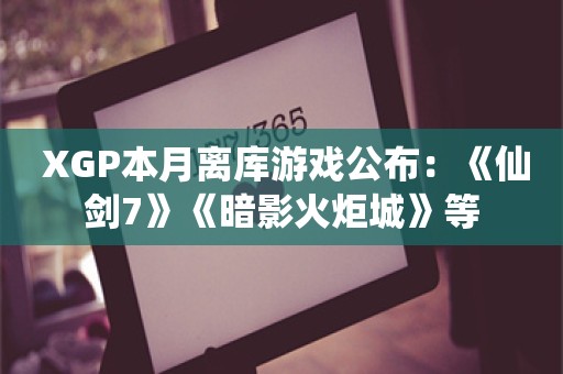  XGP本月离库游戏公布：《仙剑7》《暗影火炬城》等