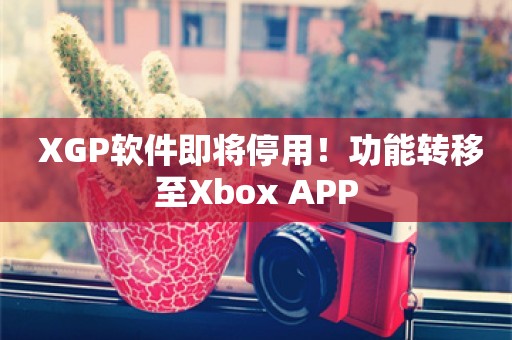  XGP软件即将停用！功能转移至Xbox APP