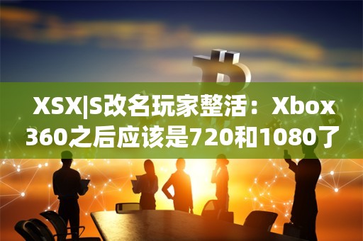  XSX|S改名玩家整活：Xbox360之后应该是720和1080了