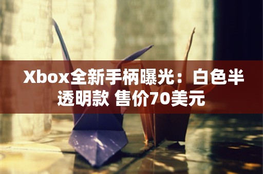  Xbox全新手柄曝光：白色半透明款 售价70美元