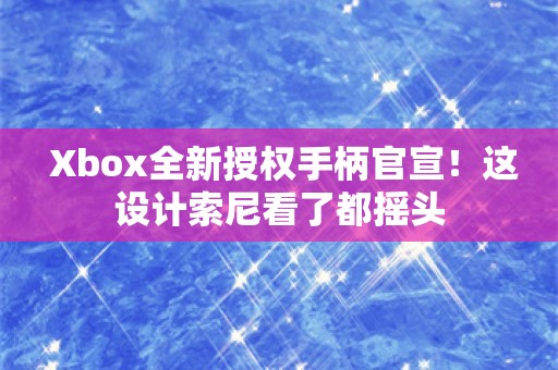  Xbox全新授权手柄官宣！这设计索尼看了都摇头