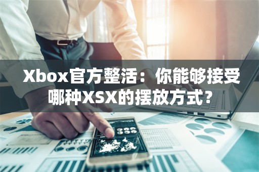  Xbox官方整活：你能够接受哪种XSX的摆放方式？