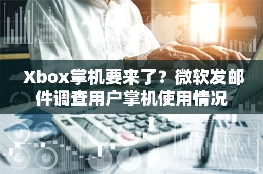  Xbox掌机要来了？微软发邮件调查用户掌机使用情况