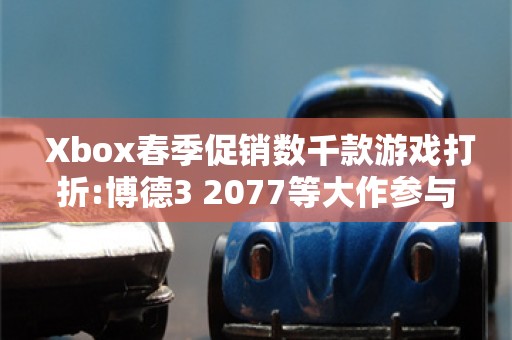  Xbox春季促销数千款游戏打折:博德3 2077等大作参与