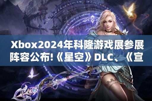  Xbox2024年科隆游戏展参展阵容公布!《星空》DLC、《宣誓》亮相