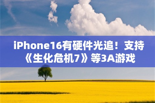  iPhone16有硬件光追！支持《生化危机7》等3A游戏