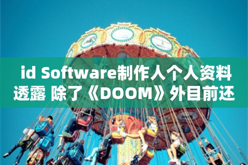  id Software制作人个人资料透露 除了《DOOM》外目前还有多个项目在进行中