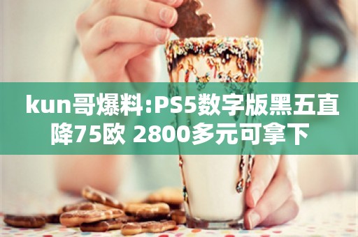  kun哥爆料:PS5数字版黑五直降75欧 2800多元可拿下