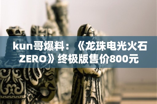  kun哥爆料：《龙珠电光火石ZERO》终极版售价800元