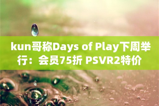  kun哥称Days of Play下周举行：会员75折 PSVR2特价