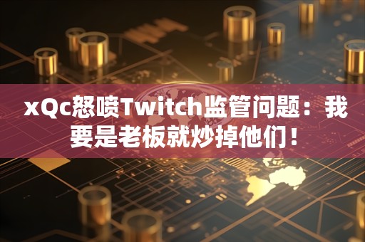  xQc怒喷Twitch监管问题：我要是老板就炒掉他们！