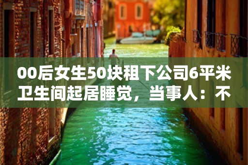 00后女生50块租下公司6平米卫生间起居睡觉，当事人：不是苦自己，怎么方便怎么来