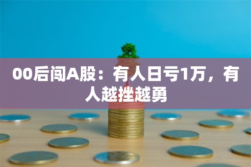 00后闯A股：有人日亏1万，有人越挫越勇