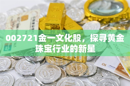 002721金一文化股，探寻黄金珠宝行业的新星