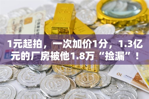 1元起拍，一次加价1分，1.3亿元的厂房被他1.8万“捡漏”！债权人气得差一点晕倒：曾发动亲友竞拍抬价！最新消息：法院已撤销订单