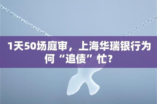 1天50场庭审，上海华瑞银行为何“追债”忙？