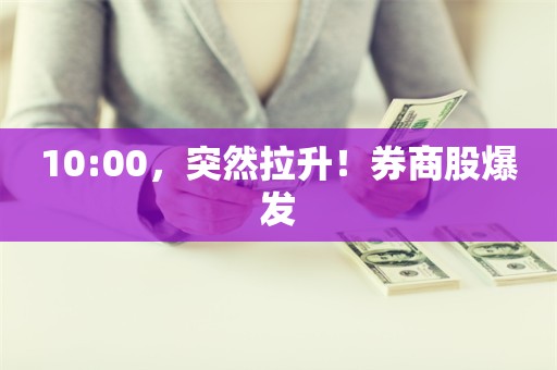 10:00，突然拉升！券商股爆发