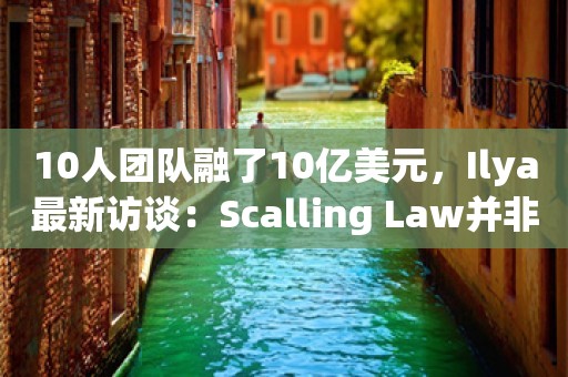 10人团队融了10亿美元，Ilya最新访谈：Scalling Law并非一成不变