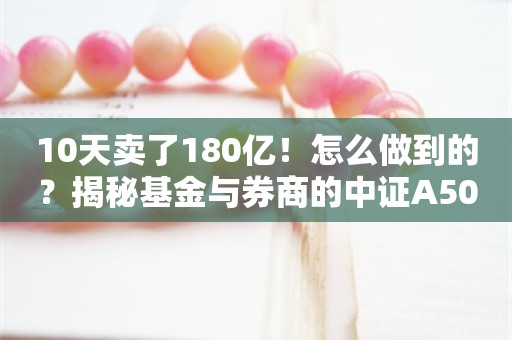 10天卖了180亿！怎么做到的？揭秘基金与券商的中证A500ETF销售打法