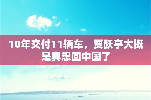 10年交付11辆车，贾跃亭大概是真想回中国了