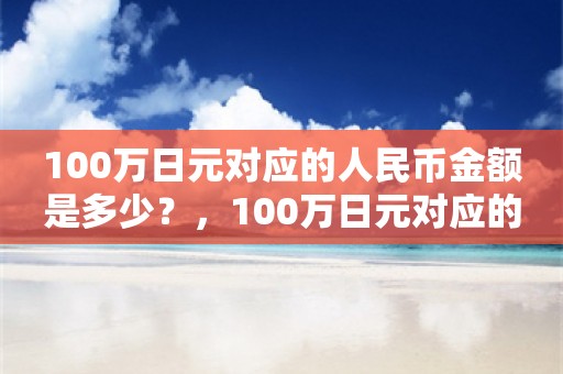 100万日元对应的人民币金额是多少？，100万日元对应的人民币金额换算