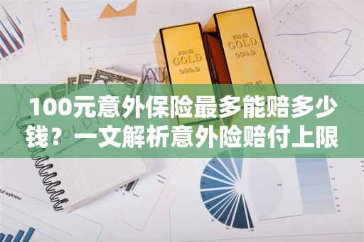 100元意外保险最多能赔多少钱？一文解析意外险赔付上限，100元意外保险赔付上限解析，最多能赔多少钱？